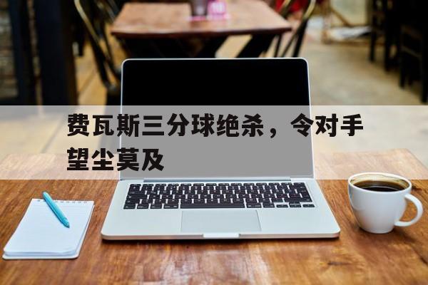 包含费瓦斯三分球绝杀，令对手望尘莫及的词条