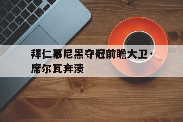 关于拜仁慕尼黑夺冠前瞻大卫·席尔瓦奔溃的信息